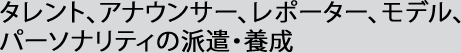 タレント、アナウンサー、レポーター、モデル、パーソナリティの派遣・養成