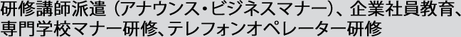 研修講師派遣 （アナウンス・ビジネスマナー）、 企業社員教育、専門学校マナー研修、テレフォンオペレーター研修